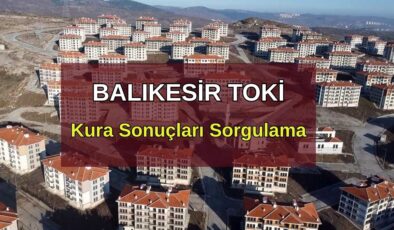 TOKİ BALIKESİR KURA SONUÇLARI: Balıkesir TOKİ Kura Sonucu Nasıl Sorgulanır?