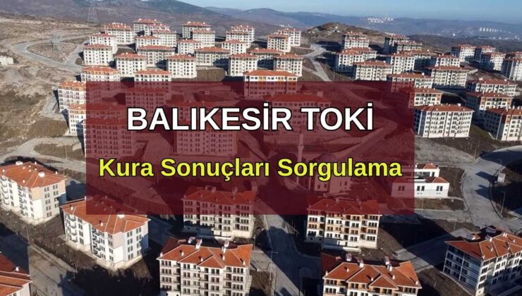 TOKİ BALIKESİR KURA SONUÇLARI: Balıkesir TOKİ Kura Sonucu Nasıl Sorgulanır?